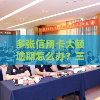 多张信用卡大额逾期怎么办？三步自救法助你摆脱债务危机！