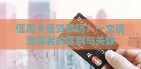 信用卡是贷款吗？一文说清两者的区别与关联