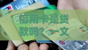 信用卡是贷款吗？一文说清两者的区别与关联
