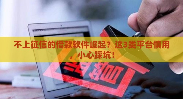 不上征信的借款软件崛起？这3类平台慎用，小心踩坑！