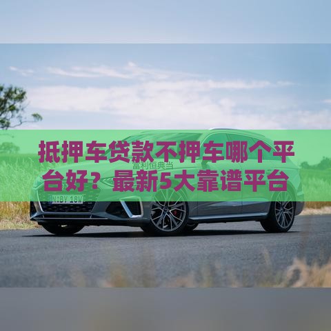 抵押车贷款不押车哪个平台好？最新5大靠谱平台推荐