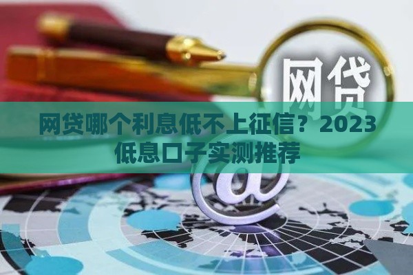 网贷哪个利息低不上征信？2023低息口子实测推荐