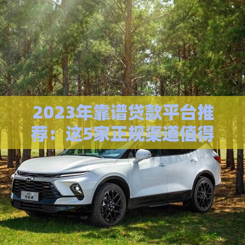 2023年靠谱贷款平台推荐：这5家正规渠道值得一试！