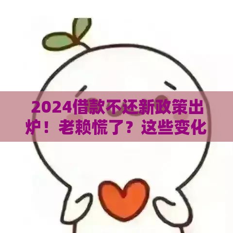 2024借款不还新政策出炉！老赖慌了？这些变化必须知道