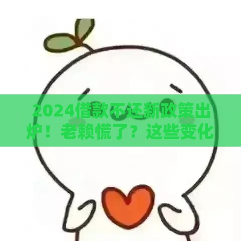 2024借款不还新政策出炉！老赖慌了？这些变化必须知道