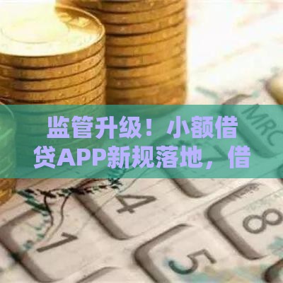监管升级！小额借贷APP新规落地，借款前必看这3大变化