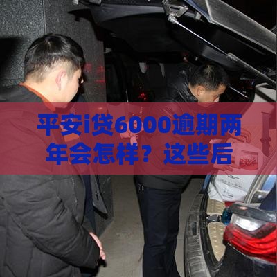 平安i贷6000逾期两年会怎样？这些后果你必须知道