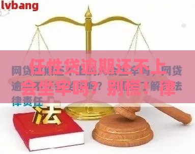 任性贷逾期还不上会坐牢吗？别慌！律师解读这些情况才可能担责