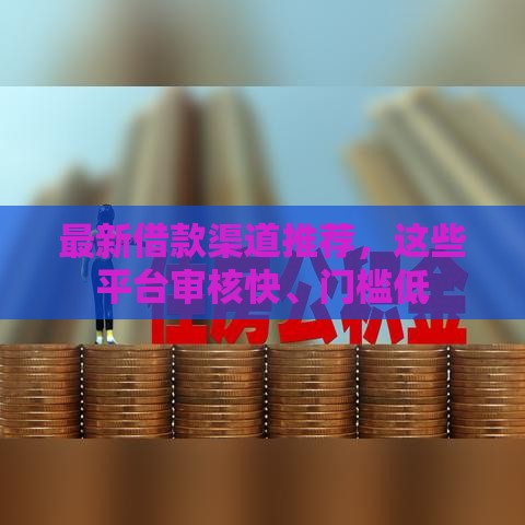 最新借款渠道推荐，这些平台审核快、门槛低