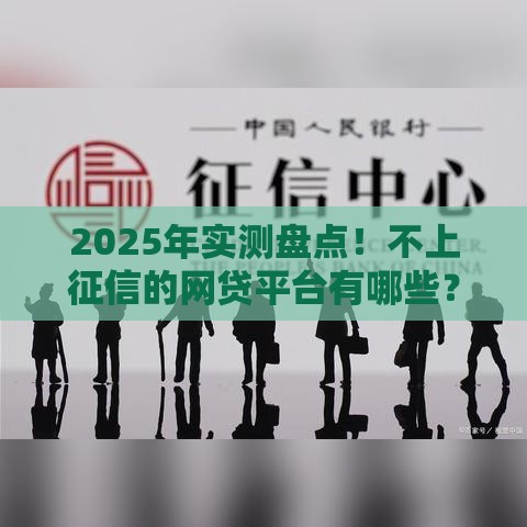 2025年实测盘点！不上征信的网贷平台有哪些？避坑指南必看