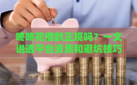 咚咚花借款正规吗？一文说透平台资质和避坑技巧