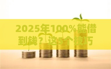 2025年100%能借到钱？这5个技巧让你贷款不再愁！