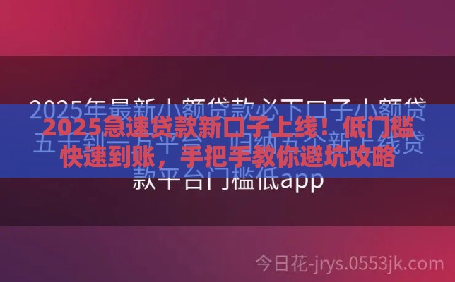 2025急速贷款新口子上线！低门槛快速到账，手把手教你避坑攻略