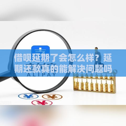 借呗延期了会怎么样？延期还款真的能解决问题吗？