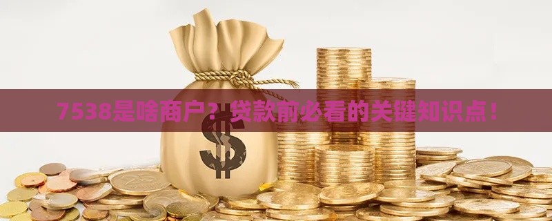 7538是啥商户?贷款前必看的关键知识点! 7538是啥商户?贷款前必看的关键知识点!