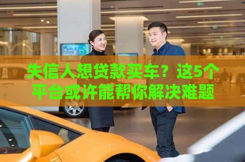 失信人想贷款买车？这5个平台或许能帮你解决难题！