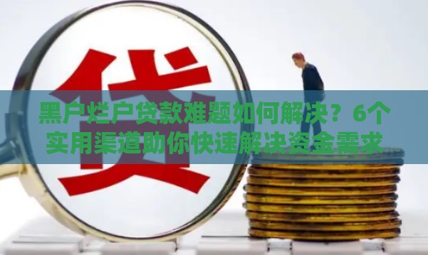 黑户烂户贷款难题如何解决？6个实用渠道助你快速解决资金需求