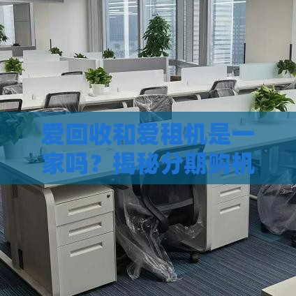 爱回收和爱租机是一家吗？揭秘分期购机选择门道