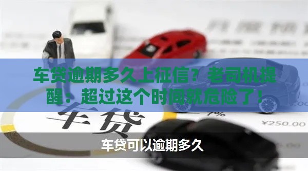 车贷逾期多久上征信？老司机提醒：超过这个时间就危险了！