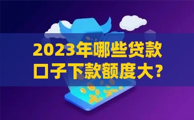 2023年哪些贷款口子下款额度大？这5个平台审核快、通过率高！