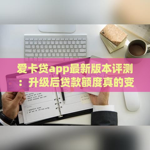 爱卡贷app最新版本评测：升级后贷款额度真的变高了吗？