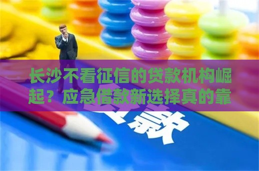 长沙不看征信的贷款机构崛起？应急借款新选择真的靠谱吗
