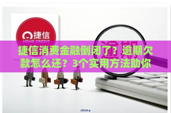捷信消费金融倒闭了？逾期欠款怎么还？3个实用方法助你上岸