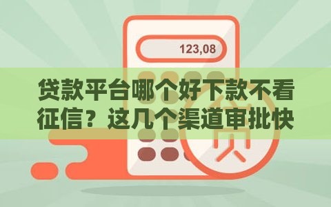 贷款平台哪个好下款不看征信？这几个渠道审批快、门槛低！