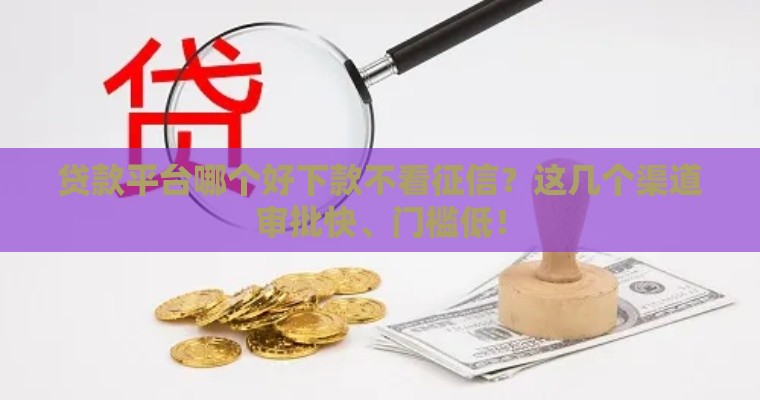 贷款平台哪个好下款不看征信？这几个渠道审批快、门槛低！