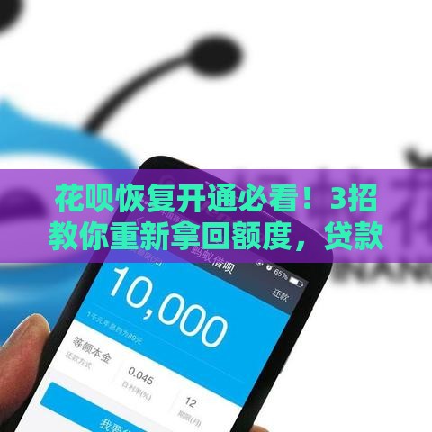 花呗恢复开通必看！3招教你重新拿回额度，贷款救急更安心
