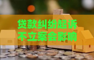 贷款纠纷起诉不立案会影响征信吗？这些细节必须知道