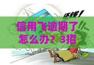信用飞逾期了怎么办？3招教你快速补救，贷款用户必看！