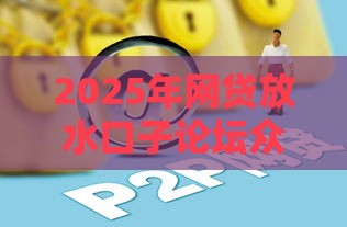 2025年网贷放水口子论坛众鑫现状：手把手教你避坑