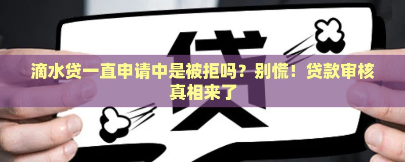 滴水贷一直申请中是被拒吗？别慌！贷款审核真相来了