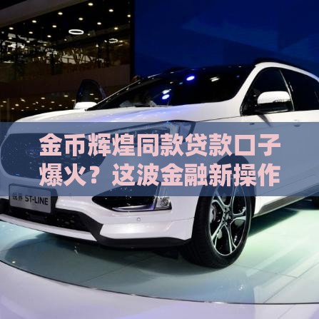 金币辉煌同款贷款口子爆火？这波金融新操作年轻人直呼真香