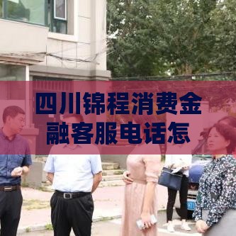 四川锦程消费金融客服电话怎么找？贷款疑问这里全解答！