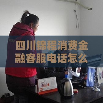 四川锦程消费金融客服电话怎么找？贷款疑问这里全解答！