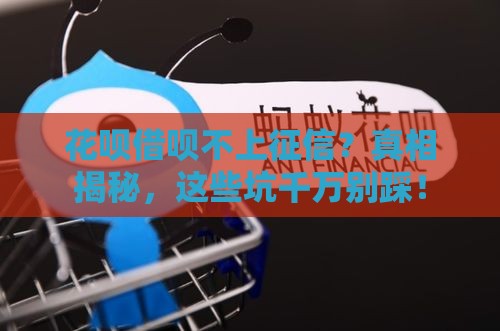 花呗借呗不上征信？真相揭秘，这些坑千万别踩！