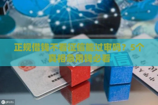 正规借钱不看征信能过审吗？5个真相急用钱必看
