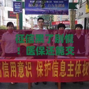 征信黑了别慌！医保还能交吗？贷款问题一网打尽