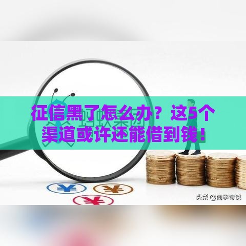 征信黑了怎么办？这5个渠道或许还能借到钱！