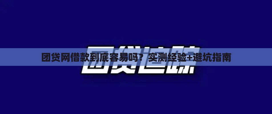 团贷网借款到底容易吗？实测经验+避坑指南