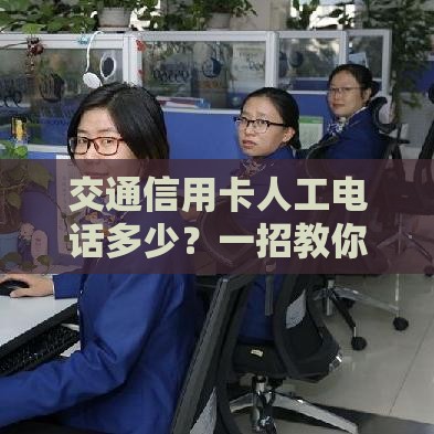 交通信用卡人工电话多少?一招教你快速接通客服解决贷款疑问 交通信用卡人工电话多少?一招教你快速接通客服解决贷款疑问