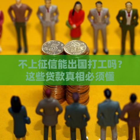 不上征信能出国打工吗？这些贷款真相必须懂