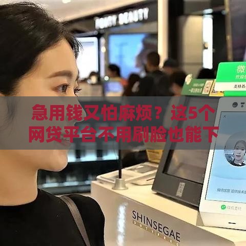 急用钱又怕麻烦？这5个网贷平台不用刷脸也能下款，亲测靠谱！