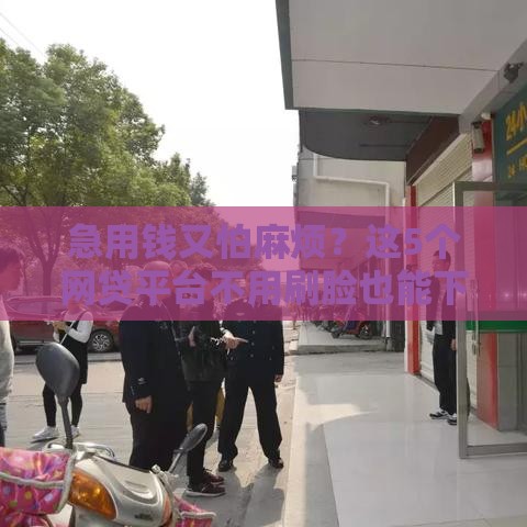 急用钱又怕麻烦？这5个网贷平台不用刷脸也能下款，亲测靠谱！