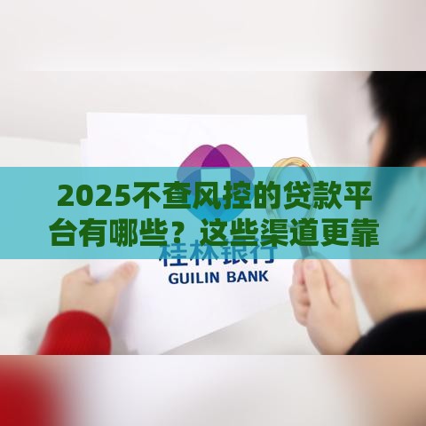 2025不查风控的贷款平台有哪些？这些渠道更靠谱！