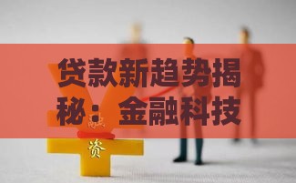 贷款新趋势揭秘：金融科技如何改变你的借贷体验？