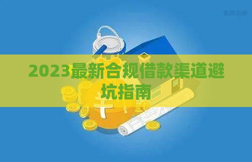 2023最新合规借款渠道避坑指南 2023最新合规借款渠道避坑指南