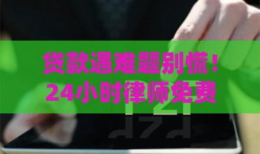 贷款遇难题别慌！24小时律师免费咨询，教你避开法律坑